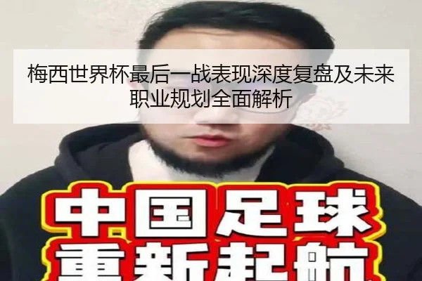 梅西世界杯最后一战表现深度复盘及未来职业规划全面解析