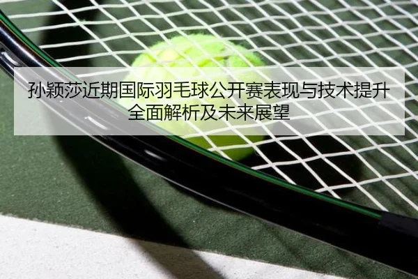 孙颖莎近期国际羽毛球公开赛表现与技术提升全面解析及未来展望